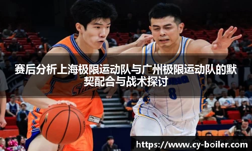 赛后分析上海极限运动队与广州极限运动队的默契配合与战术探讨